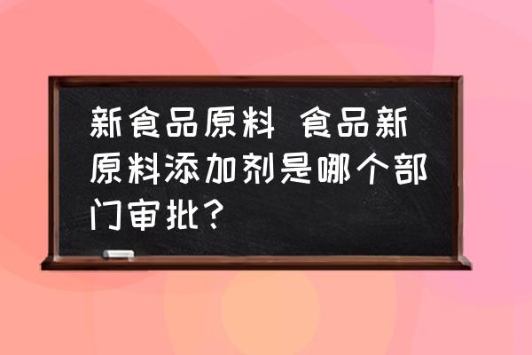 新食品原料 食品新原料添加劑是哪個(gè)部門審批？