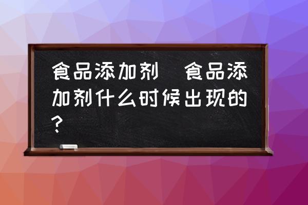 食品添加劑(食品添加劑什么時(shí)候出現(xiàn)的？)