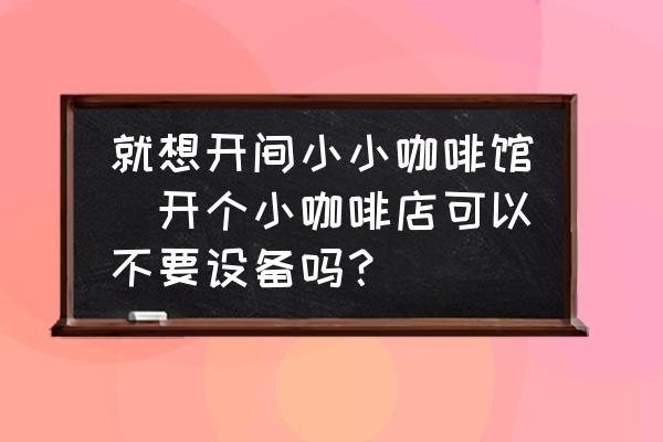 就想開間小小咖啡館(開個(gè)小咖啡店可以不要設(shè)備嗎？)