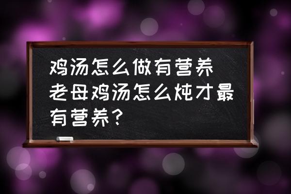 雞湯怎么做有營養(yǎng) 老母雞湯怎么燉才最有營養(yǎng)？