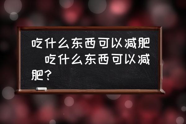 吃什么東西可以減肥(吃什么東西可以減肥？)