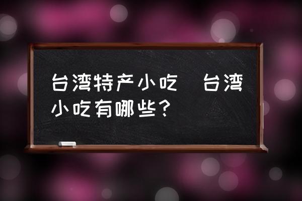 臺灣特產(chǎn)小吃(臺灣小吃有哪些？)