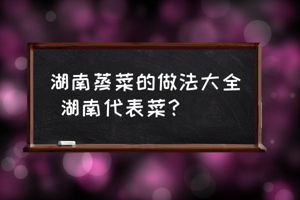 湖南蒸菜的做法大全 湖南代表菜？