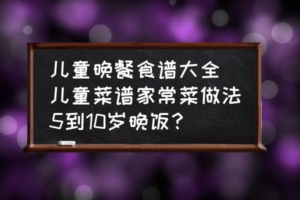 兒童晚餐食譜大全 兒童菜譜家常菜做法5到10歲晚飯？
