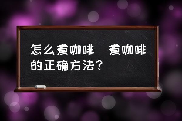 怎么煮咖啡(煮咖啡的正確方法？)