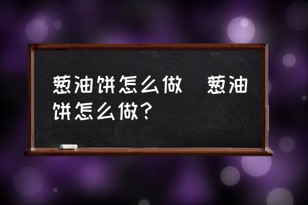 蔥油餅怎么做(蔥油餅怎么做？)