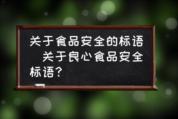 關(guān)于食品安全的標(biāo)語(yǔ)(關(guān)于良心食品安全標(biāo)語(yǔ)？)