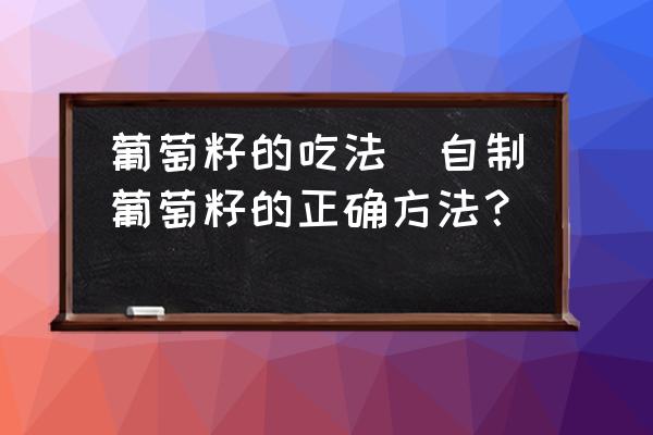 葡萄籽的吃法(自制葡萄籽的正確方法？)