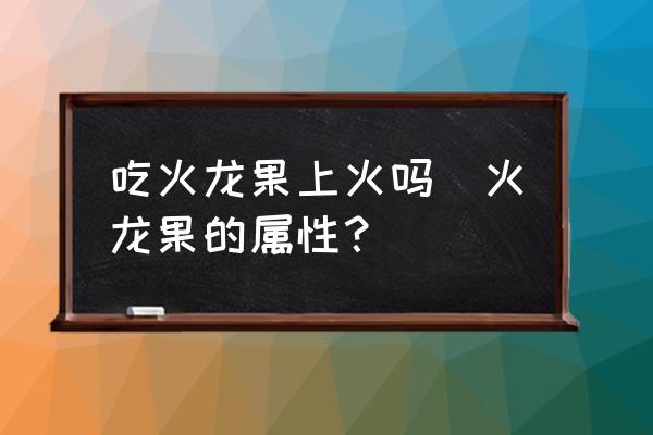 吃火龍果上火嗎(火龍果的屬性？)