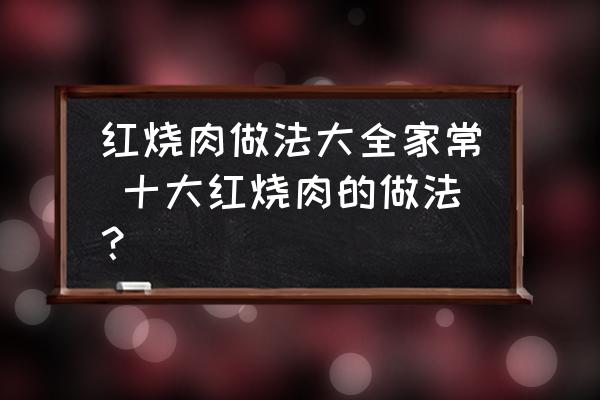 紅燒肉做法大全家常 十大紅燒肉的做法？