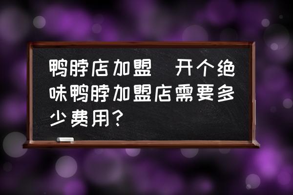 鴨脖店加盟(開個(gè)絕味鴨脖加盟店需要多少費(fèi)用？)