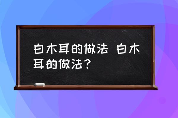 白木耳的做法 白木耳的做法？