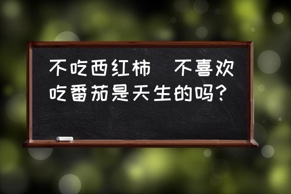 不吃西紅柿(不喜歡吃番茄是天生的嗎？)