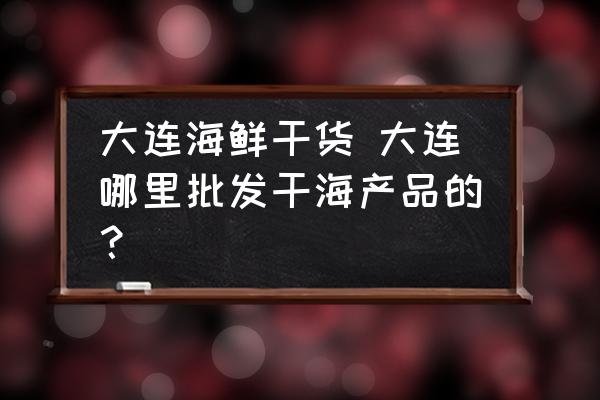 大連海鮮干貨 大連哪里批發(fā)干海產(chǎn)品的？