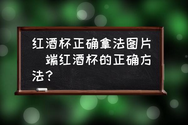紅酒杯正確拿法圖片(端紅酒杯的正確方法？)