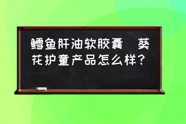 鱈魚肝油軟膠囊(葵花護童產(chǎn)品怎么樣？)