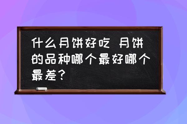 什么月餅好吃 月餅的品種哪個(gè)最好哪個(gè)最差？