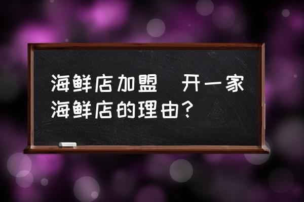 海鮮店加盟(開一家海鮮店的理由？)
