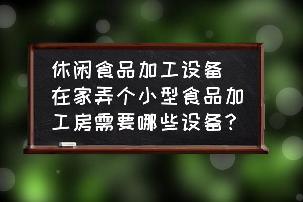 休閑食品加工設備 在家弄個小型食品加工房需要哪些設備？
