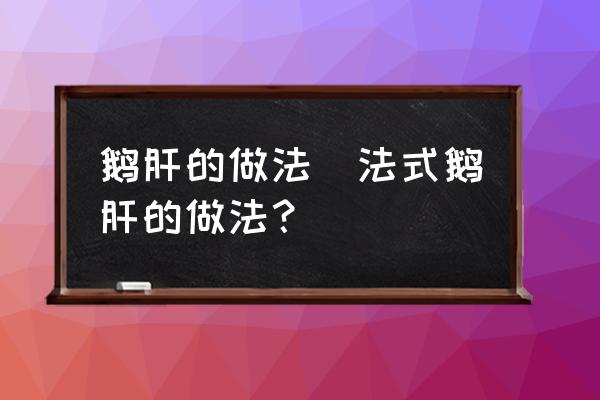 鵝肝的做法(法式鵝肝的做法？)