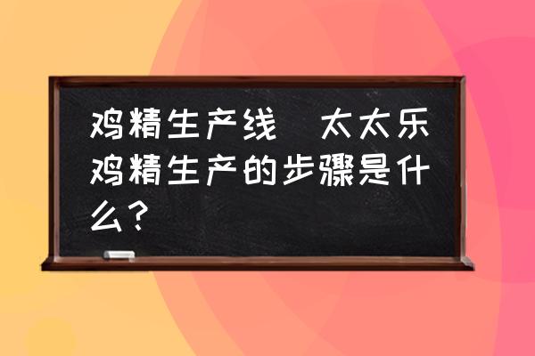 雞精生產(chǎn)線(xiàn)(太太樂(lè)雞精生產(chǎn)的步驟是什么？)