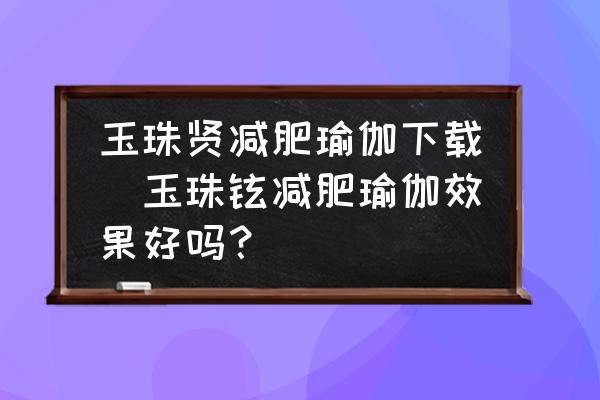 玉珠賢減肥瑜伽下載(玉珠鉉減肥瑜伽效果好嗎？)