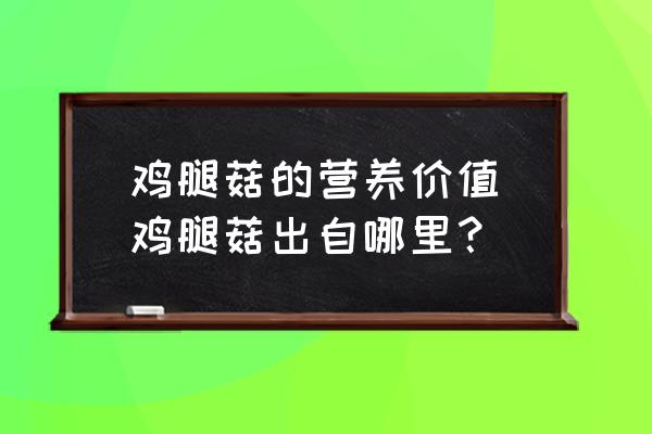 雞腿菇的營養(yǎng)價值(雞腿菇出自哪里？)