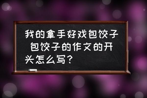 我的拿手好戲包餃子 包餃子的作文的開頭怎么寫？