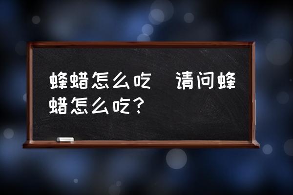 蜂蠟怎么吃(請問蜂蠟怎么吃？)