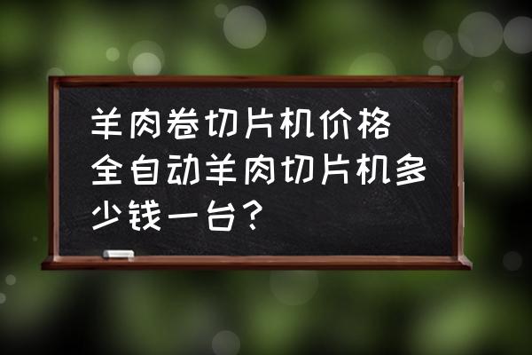 羊肉卷切片機(jī)價(jià)格 全自動(dòng)羊肉切片機(jī)多少錢一臺(tái)？