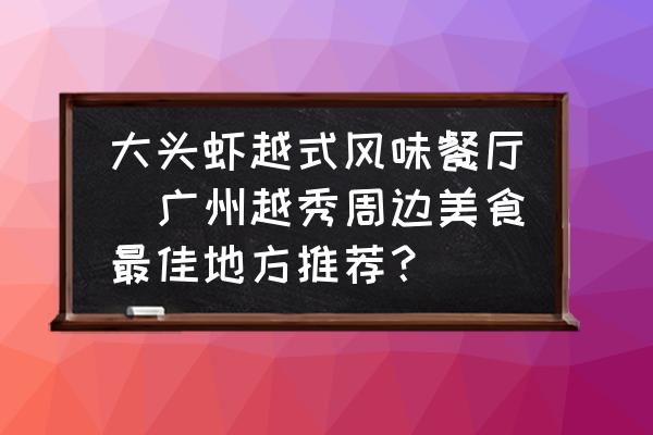 大頭蝦越式風(fēng)味餐廳(廣州越秀周邊美食最佳地方推薦？)