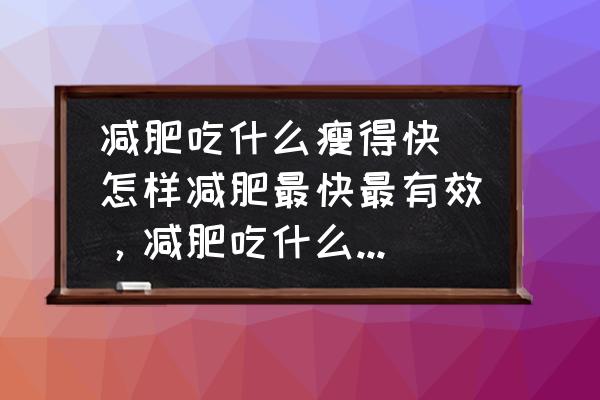減肥吃什么瘦得快(怎樣減肥最快最有效，減肥吃什么比較好？)