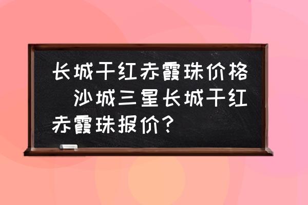 長城干紅赤霞珠價(jià)格(沙城三星長城干紅赤霞珠報(bào)價(jià)？)