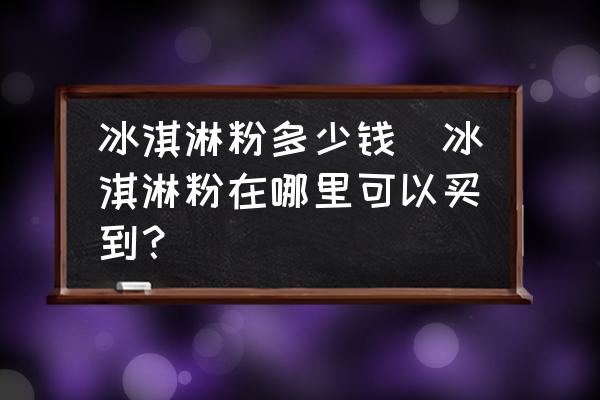 冰淇淋粉多少錢(冰淇淋粉在哪里可以買到？)