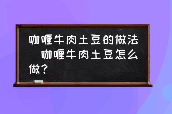 咖喱牛肉土豆的做法(咖喱牛肉土豆怎么做？)