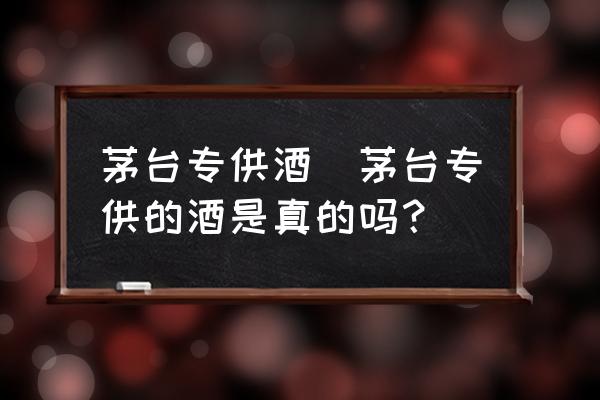 茅臺(tái)專供酒(茅臺(tái)專供的酒是真的嗎？)