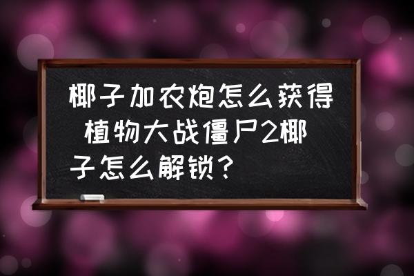 椰子加農(nóng)炮怎么獲得 植物大戰(zhàn)僵尸2椰子怎么解鎖？