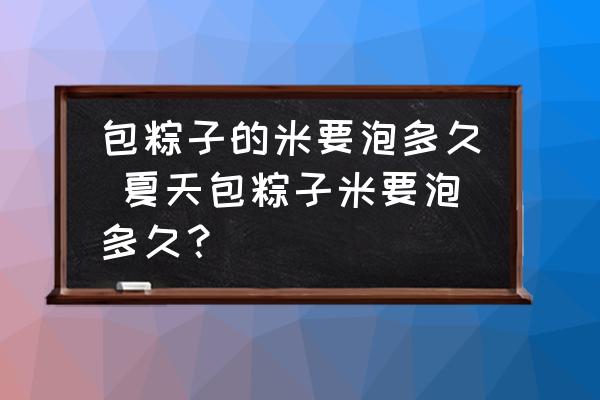 包粽子的米要泡多久 夏天包粽子米要泡多久？