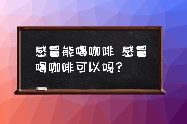 感冒能喝咖啡 感冒喝咖啡可以嗎？