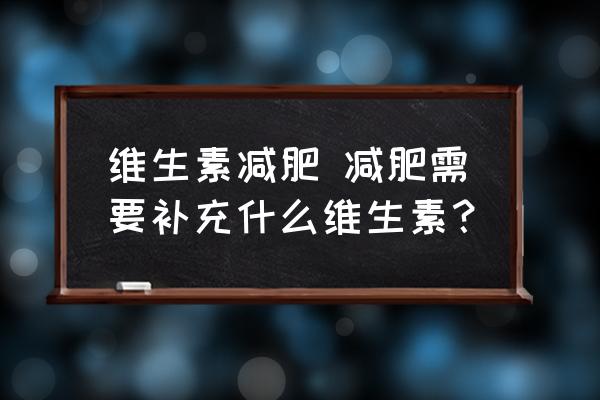 維生素減肥 減肥需要補(bǔ)充什么維生素？