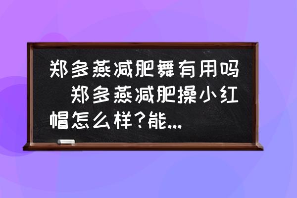 鄭多燕減肥舞有用嗎(鄭多燕減肥操小紅帽怎么樣?能瘦嗎？)