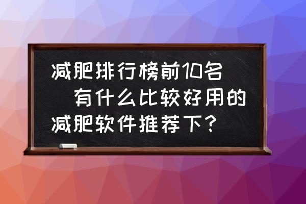 減肥排行榜前10名(有什么比較好用的減肥軟件推薦下？)