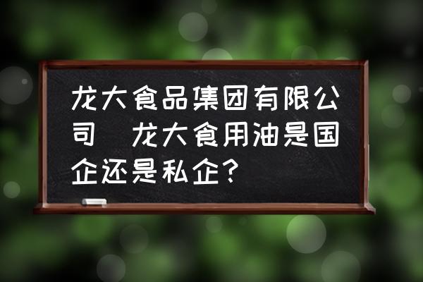 龍大食品集團有限公司(龍大食用油是國企還是私企？)
