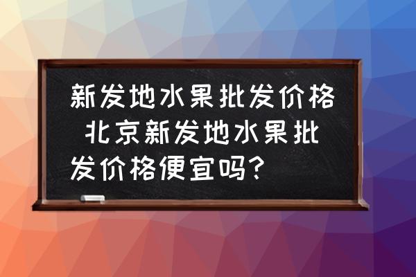 新發(fā)地水果批發(fā)價格 北京新發(fā)地水果批發(fā)價格便宜嗎？