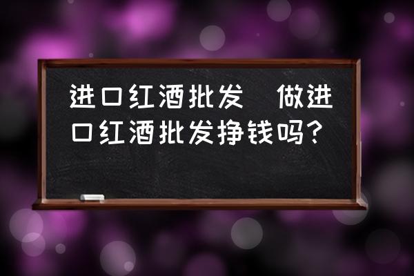 進(jìn)口紅酒批發(fā)(做進(jìn)口紅酒批發(fā)掙錢嗎？)