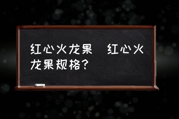 紅心火龍果(紅心火龍果規(guī)格？)