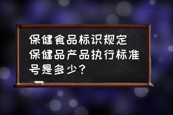 保健食品標(biāo)識(shí)規(guī)定 保健品產(chǎn)品執(zhí)行標(biāo)準(zhǔn)號(hào)是多少？