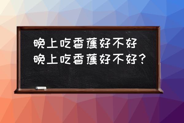 晚上吃香蕉好不好(晚上吃香蕉好不好？)