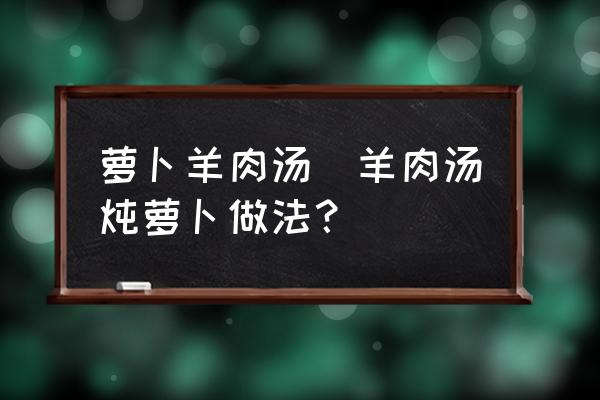 蘿卜羊肉湯(羊肉湯燉蘿卜做法？)