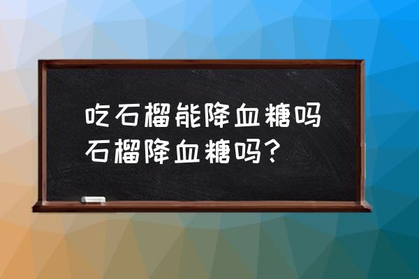 吃石榴能降血糖嗎(石榴降血糖嗎？)